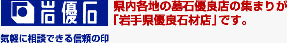 岩優石　県内各地の墓石優良店の集まりが「岩手優良石材店」です。気軽に相談できる信頼の印